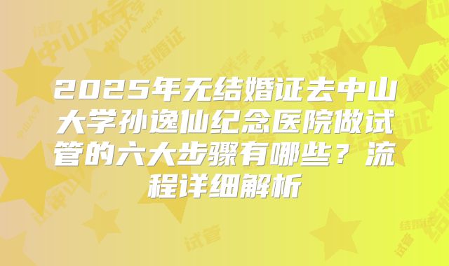 2025年无结婚证去中山大学孙逸仙纪念医院做试管的六大步骤有哪些?流程详细解析