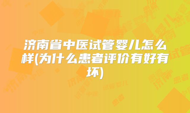 济南省中医试管婴儿怎么样(为什么患者评价有好有坏)