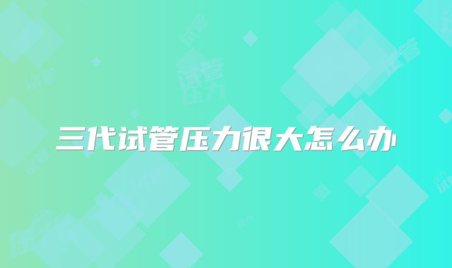 三代试管压力很大怎么办