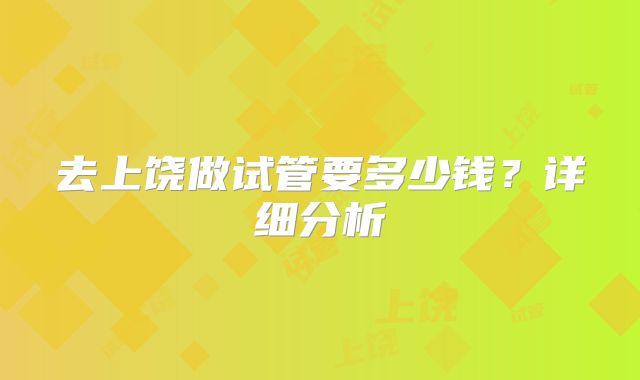 去上饶做试管要多少钱？详细分析