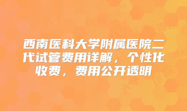 西南医科大学附属医院二代试管费用详解，个性化收费，费用公开透明