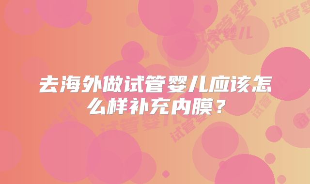 去海外做试管婴儿应该怎么样补充内膜?