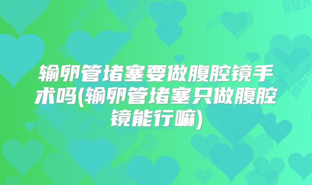 输卵管堵塞要做腹腔镜手术吗(输卵管堵塞只做腹腔镜能行嘛)
