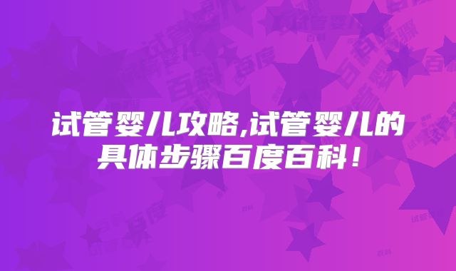 试管婴儿攻略,试管婴儿的具体步骤百度百科！