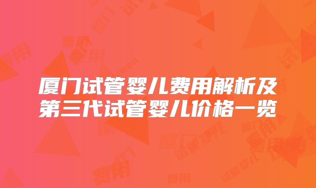 厦门试管婴儿费用解析及第三代试管婴儿价格一览