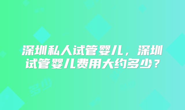 深圳私人试管婴儿，深圳试管婴儿费用大约多少？