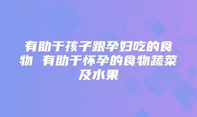 有助于孩子跟孕妇吃的食物 有助于怀孕的食物蔬菜及水果