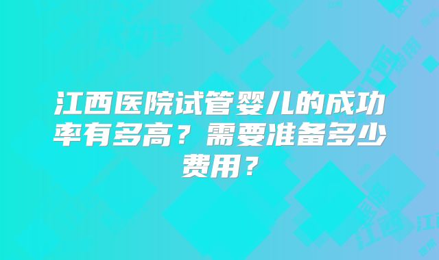 江西医院试管婴儿的成功率有多高？需要准备多少费用？