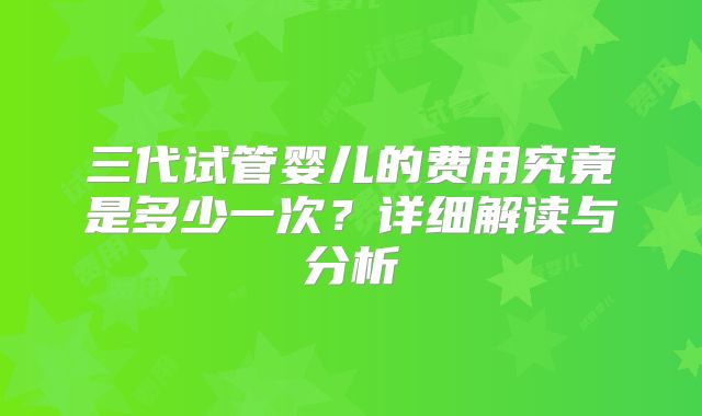 三代试管婴儿的费用究竟是多少一次？详细解读与分析