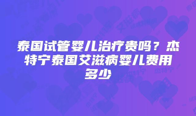 泰国试管婴儿治疗贵吗?杰特宁泰国艾滋病婴儿费用多少