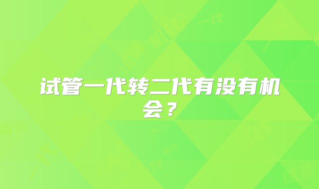 试管一代转二代有没有机会？