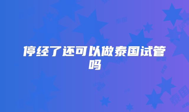 停经了还可以做泰国试管吗
