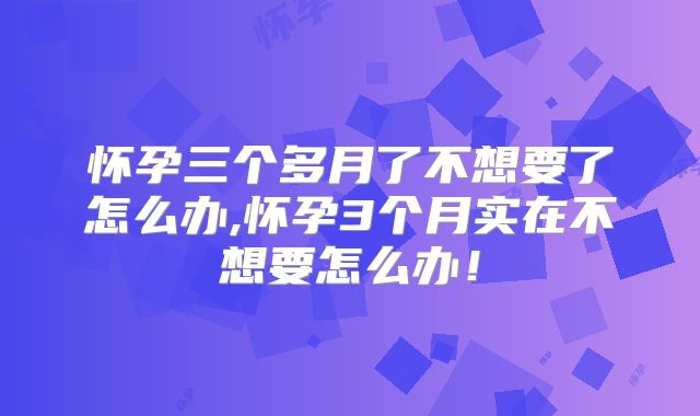 怀孕三个多月了不想要了怎么办,怀孕3个月实在不想要怎么办!