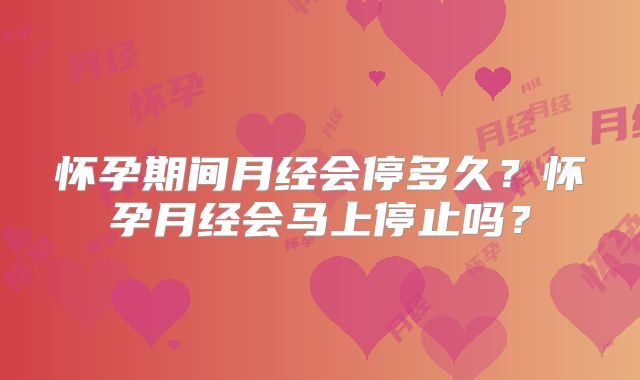 怀孕期间月经会停多久?怀孕月经会马上停止吗?