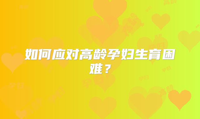 如何应对高龄孕妇生育困难？