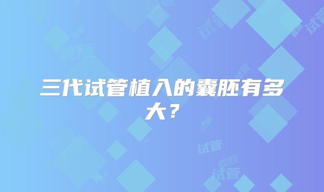 三代试管植入的囊胚有多大？