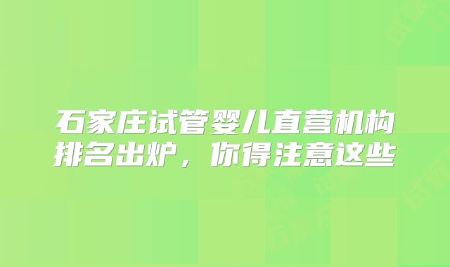 石家庄试管婴儿直营机构排名出炉，你得注意这些