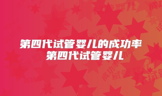 第四代试管婴儿的成功率 第四代试管婴儿