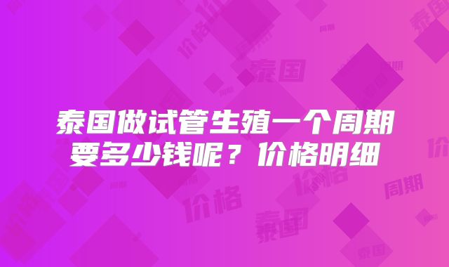 泰国做试管生殖一个周期要多少钱呢?价格明细