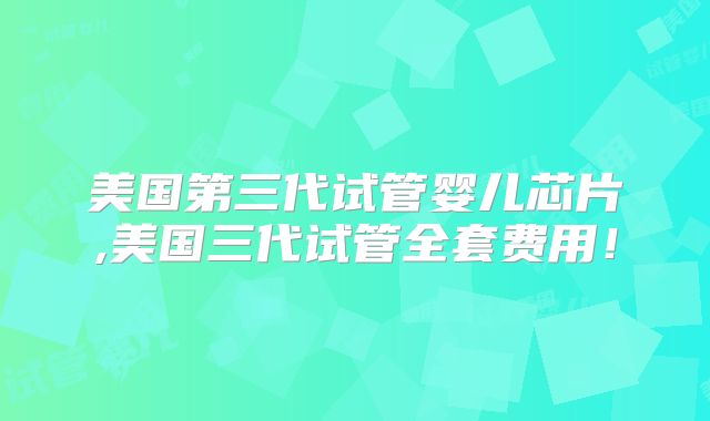 美国第三代试管婴儿芯片,美国三代试管全套费用!