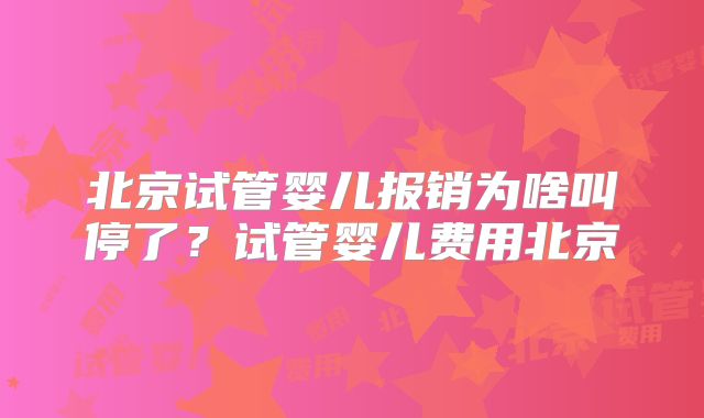 北京试管婴儿报销为啥叫停了？试管婴儿费用北京