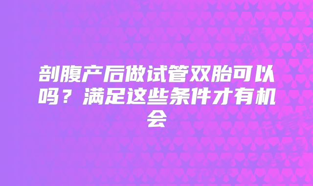 剖腹产后做试管双胎可以吗？满足这些条件才有机会