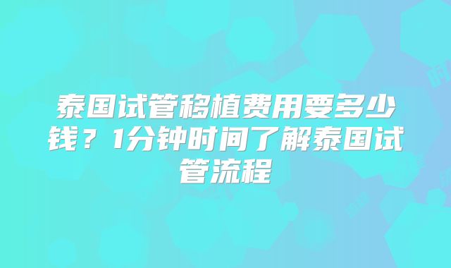 泰国试管移植费用要多少钱？1分钟时间了解泰国试管流程