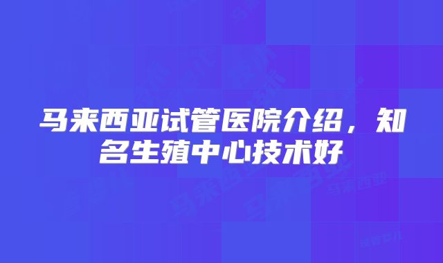 马来西亚试管医院介绍,知名生殖中心技术好