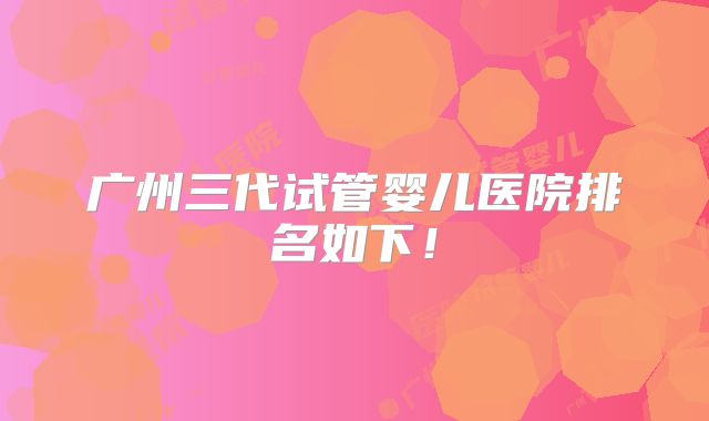 广州三代试管婴儿医院排名如下!