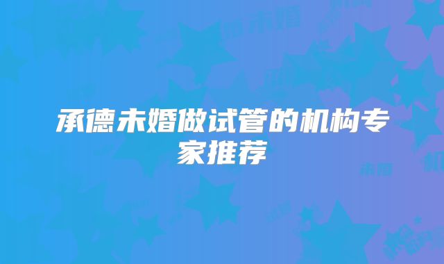 承德未婚做试管的机构专家推荐