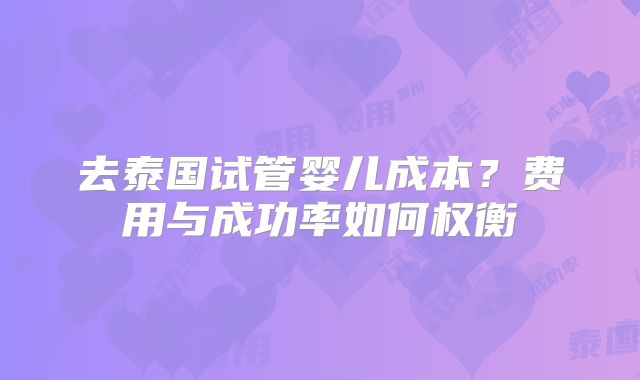 去泰国试管婴儿成本？费用与成功率如何权衡