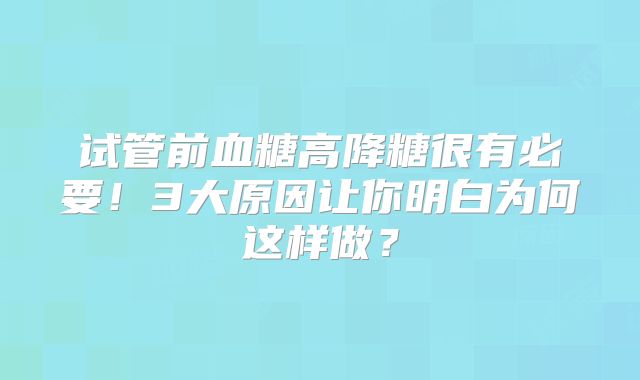 试管前血糖高降糖很有必要！3大原因让你明白为何这样做？