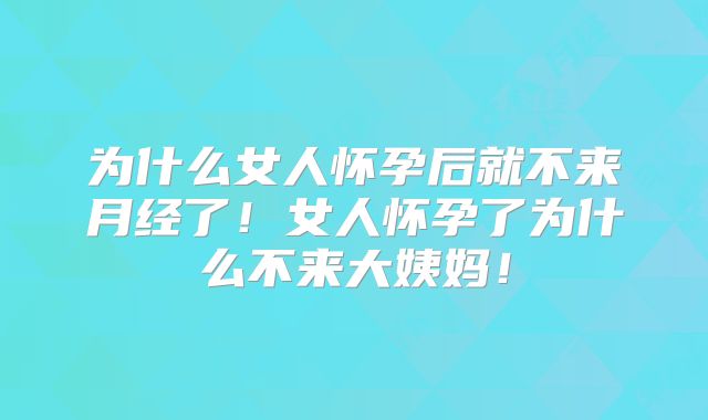 为什么女人怀孕后就不来月经了!女人怀孕了为什么不来大姨妈!