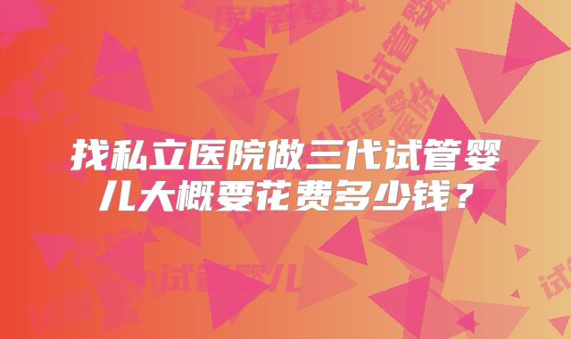 找私立医院做三代试管婴儿大概要花费多少钱?