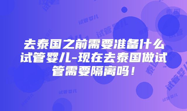 去泰国之前需要准备什么试管婴儿-现在去泰国做试管需要隔离吗！