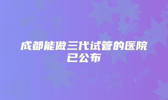 成都能做三代试管的医院已公布