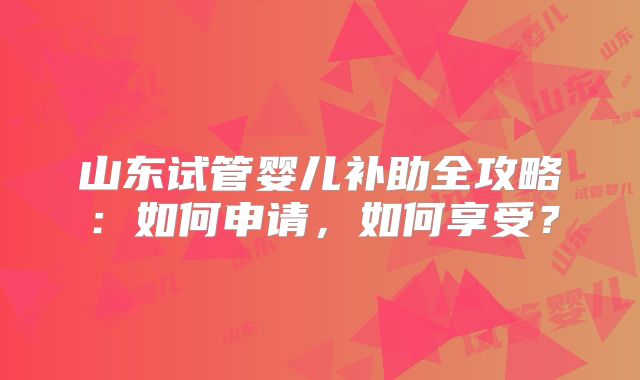 山东试管婴儿补助全攻略:如何申请,如何享受?