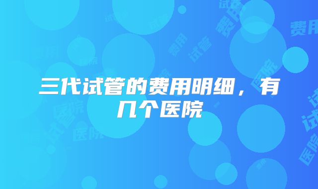 三代试管的费用明细，有几个医院