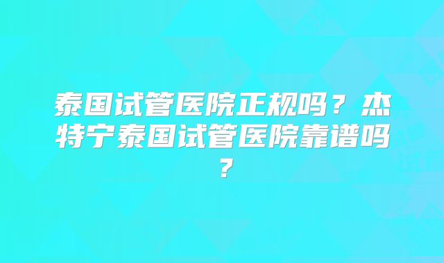 泰国试管医院正规吗?杰特宁泰国试管医院靠谱吗?