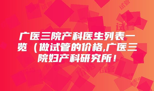 广医三院产科医生列表一览（做试管的价格,广医三院妇产科研究所！