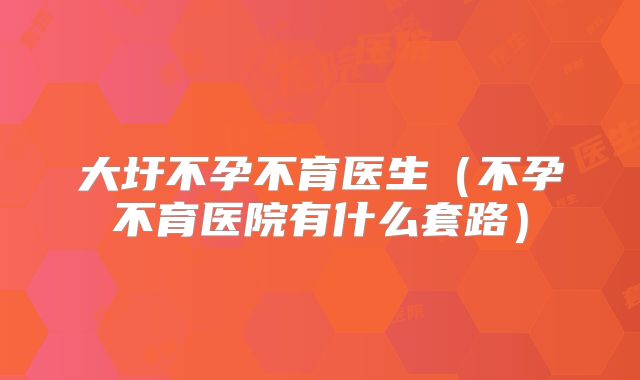 大圩不孕不育医生(不孕不育医院有什么套路)