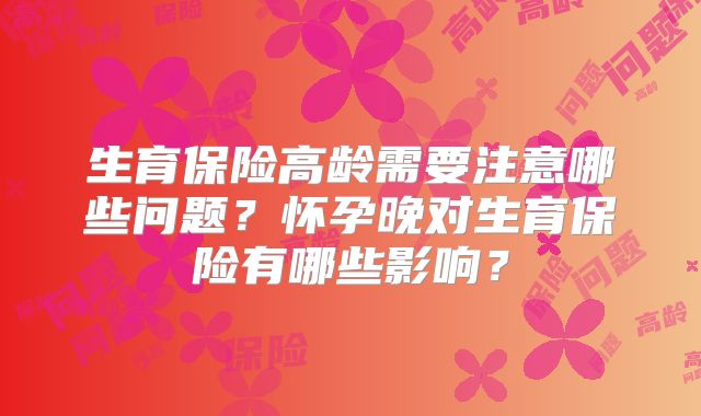 生育保险高龄需要注意哪些问题？怀孕晚对生育保险有哪些影响？