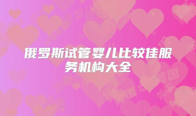 俄罗斯试管婴儿比较佳服务机构大全