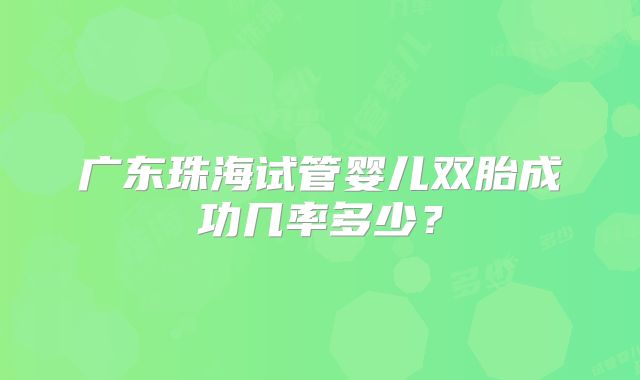 广东珠海试管婴儿双胎成功几率多少？