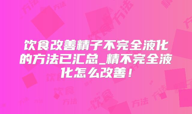 饮食改善精子不完全液化的方法已汇总_精不完全液化怎么改善！
