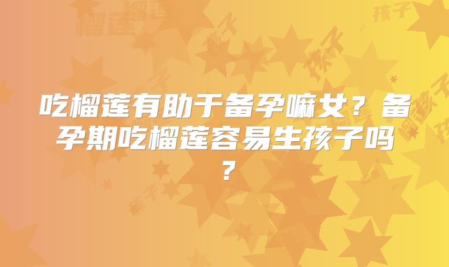 吃榴莲有助于备孕嘛女?备孕期吃榴莲容易生孩子吗?
