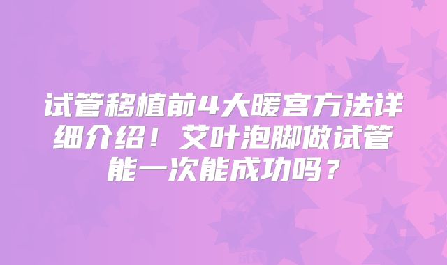 试管移植前4大暖宫方法详细介绍！艾叶泡脚做试管能一次能成功吗？