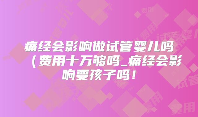 痛经会影响做试管婴儿吗（费用十万够吗_痛经会影响要孩子吗！