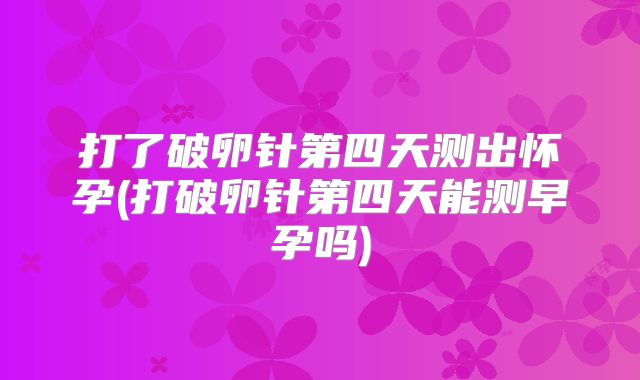 打了破卵针第四天测出怀孕(打破卵针第四天能测早孕吗)