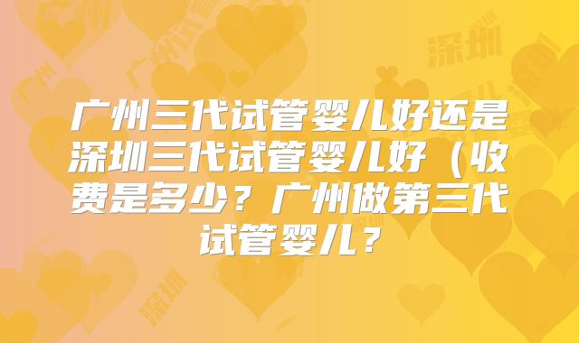 广州三代试管婴儿好还是深圳三代试管婴儿好（收费是多少？广州做第三代试管婴儿？